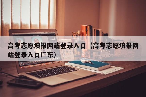 高考志愿填报网站登录入口（高考志愿填报网站登录入口广东）