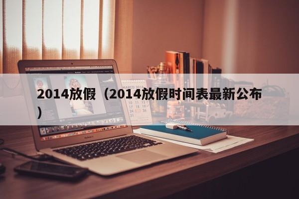 2014放假（2014放假时间表最新公布）