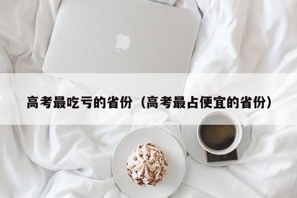 高考最吃亏的省份（高考最占便宜的省份）