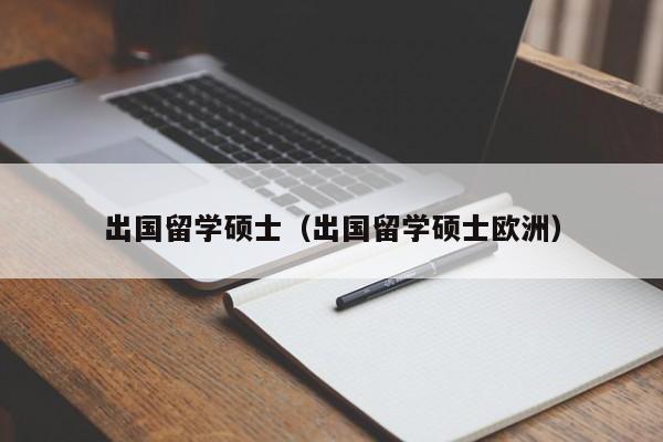 出国留学硕士（出国留学硕士欧洲）