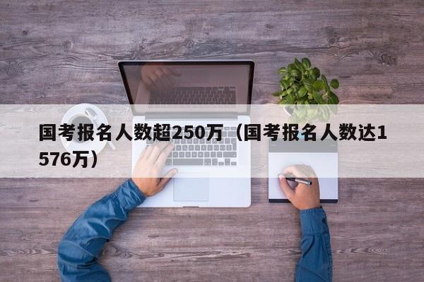 国考报名人数超250万（国考报名人数达1576万）