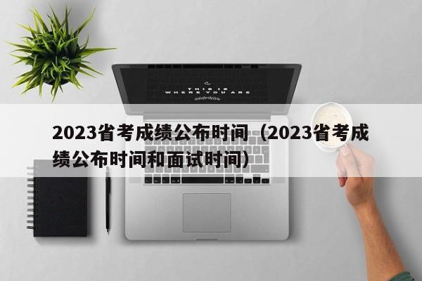 2023省考成绩公布时间（2023省考成绩公布时间和面试时间）