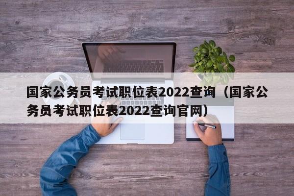 国家公务员考试职位表2022查询（国家公务员考试职位表2022查询官网）