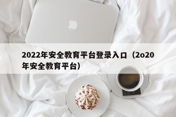 2022年安全教育平台登录入口（2o20年安全教育平台）