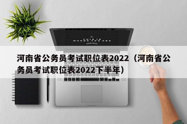 河南省公务员考试职位表2022（河南省公务员考试职位表2022下半年）