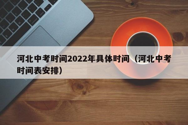 河北中考时间2022年具体时间（河北中考时间表安排）