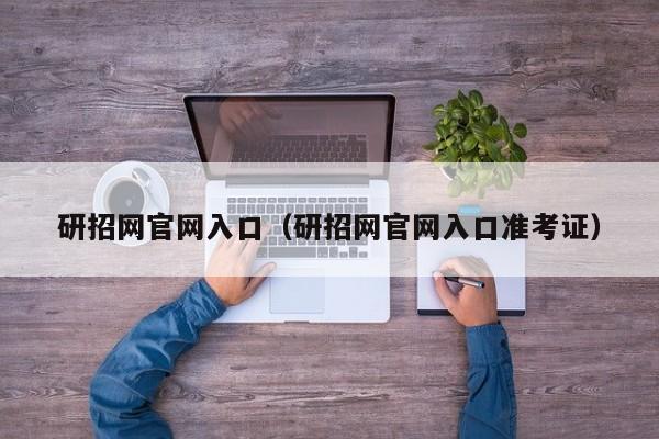 研招网官网入口（研招网官网入口准考证）