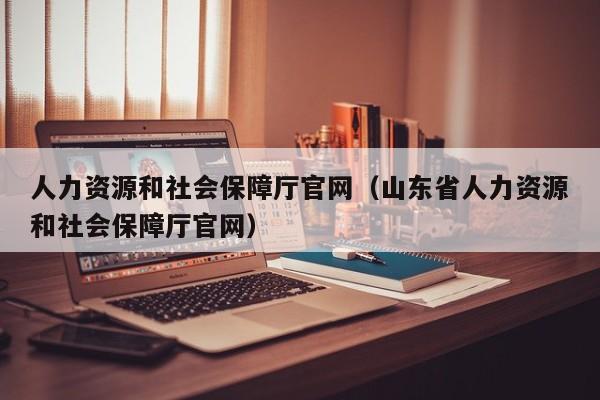 人力资源和社会保障厅官网（山东省人力资源和社会保障厅官网）