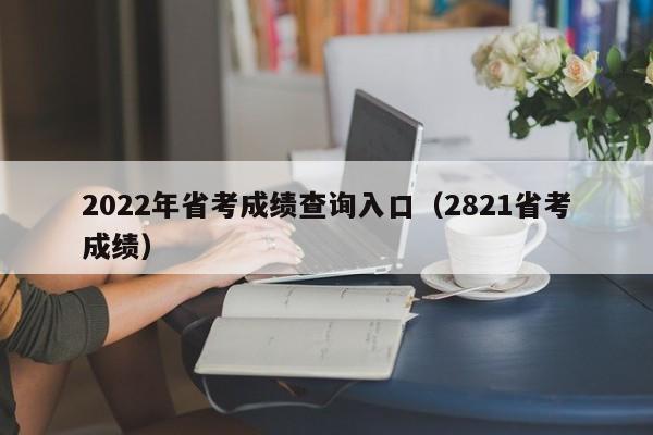 2022年省考成绩查询入口（2821省考成绩）