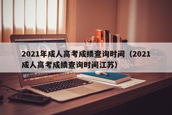 2021年成人高考成绩查询时间（2021成人高考成绩查询时间江苏）