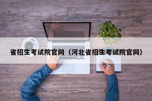 省招生考试院官网（河北省招生考试院官网）