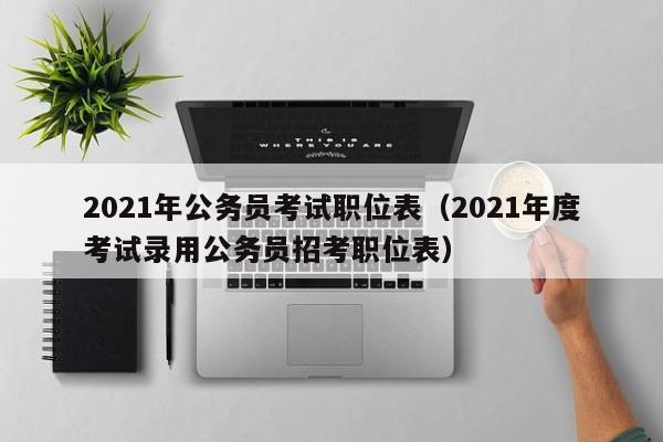 2021年公务员考试职位表（2021年度考试录用公务员招考职位表）