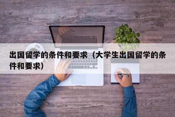 出国留学的条件和要求（大学生出国留学的条件和要求）