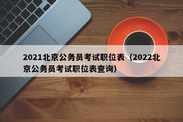 2021北京公务员考试职位表（2022北京公务员考试职位表查询）