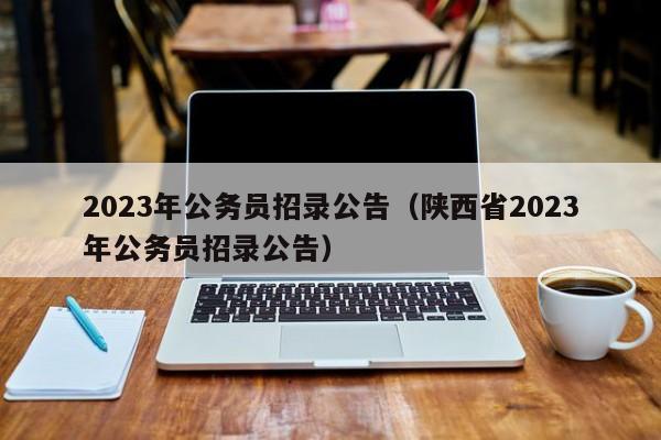 2023年公务员招录公告（陕西省2023年公务员招录公告）