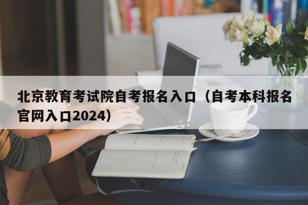 北京教育考试院自考报名入口（自考本科报名官网入口2024）