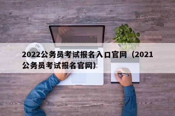 2022公务员考试报名入口官网（2021公务员考试报名官网）