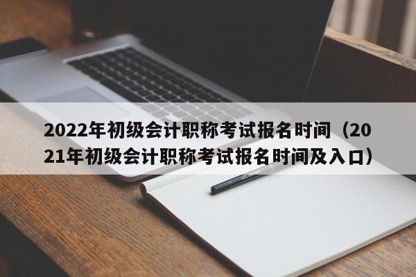 2022年初级会计职称考试报名时间（2021年初级会计职称考试报名时间及入口）