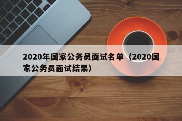 2020年国家公务员面试名单（2020国家公务员面试结果）