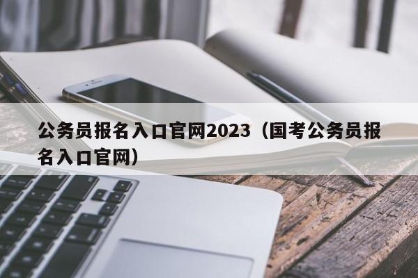 公务员报名入口官网2023（国考公务员报名入口官网）