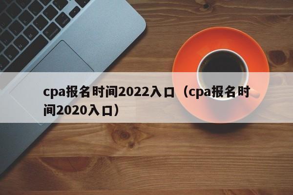 cpa报名时间2022入口（cpa报名时间2020入口）