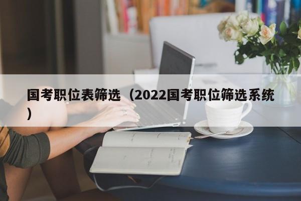 国考职位表筛选（2022国考职位筛选系统）