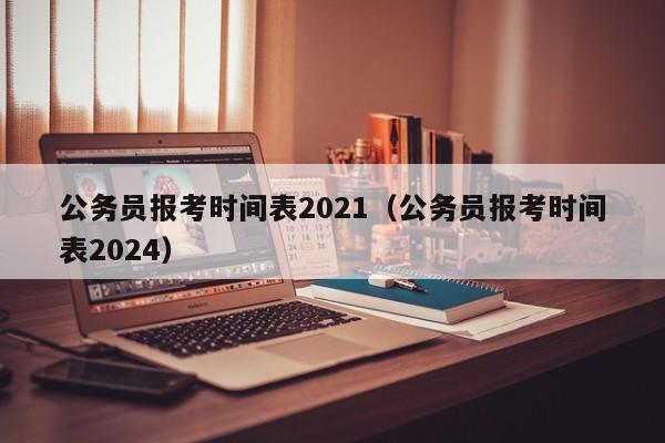 公务员报考时间表2021（公务员报考时间表2024）