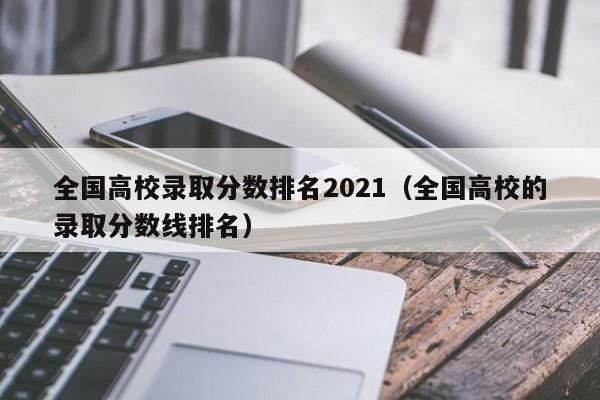 全国高校录取分数排名2021（全国高校的录取分数线排名）