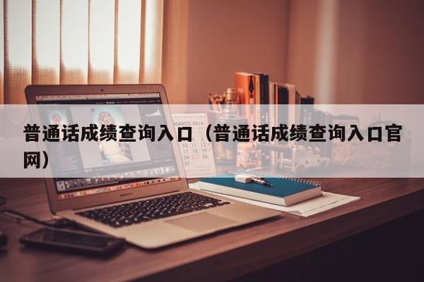 普通话成绩查询入口（普通话成绩查询入口官网）