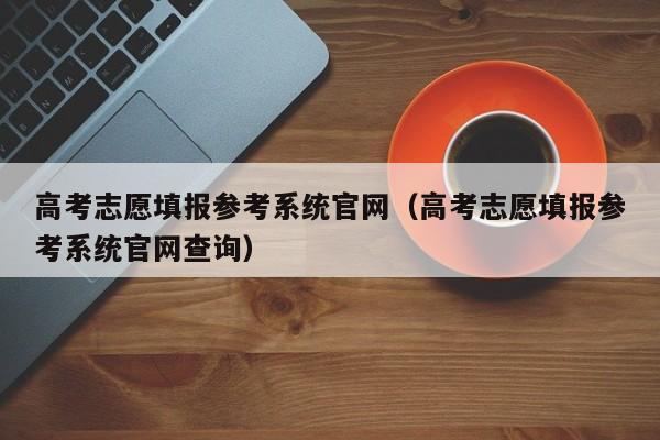 高考志愿填报参考系统官网（高考志愿填报参考系统官网查询）