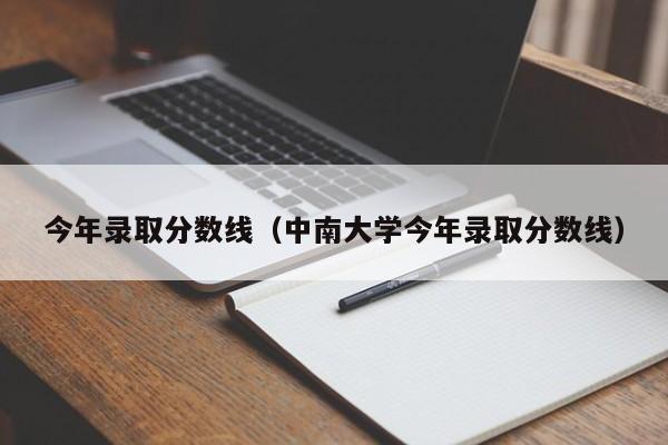 今年录取分数线（中南大学今年录取分数线）