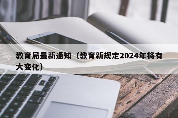 教育局最新通知（教育新规定2024年将有大变化）