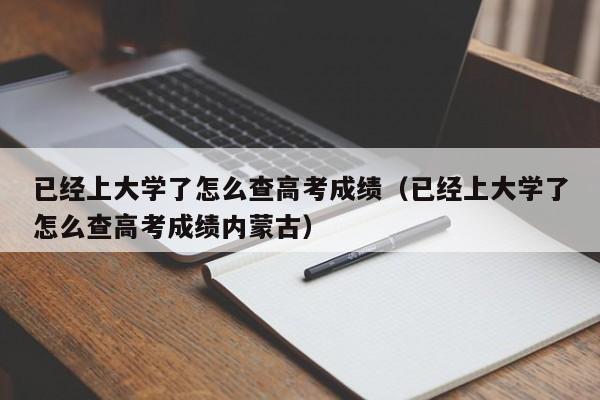 已经上大学了怎么查高考成绩（已经上大学了怎么查高考成绩内蒙古）