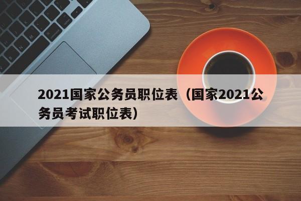 2021国家公务员职位表（国家2021公务员考试职位表）