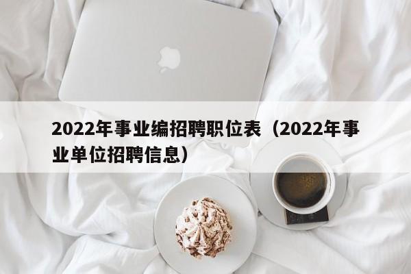 2022年事业编招聘职位表（2022年事业单位招聘信息）