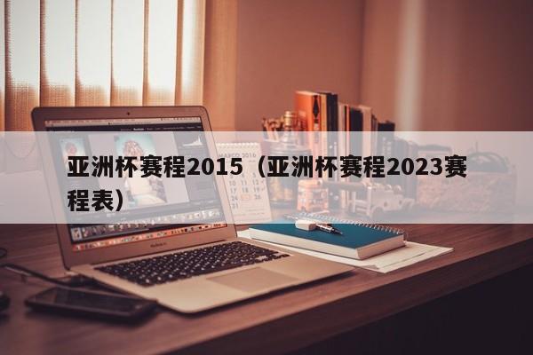 亚洲杯赛程2015（亚洲杯赛程2023赛程表）