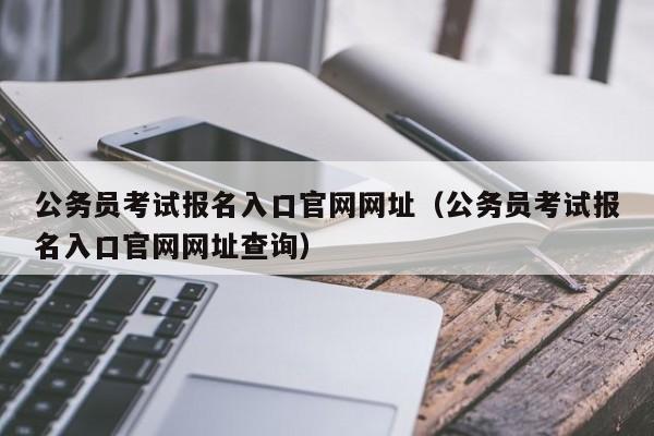 公务员考试报名入口官网网址（公务员考试报名入口官网网址查询）