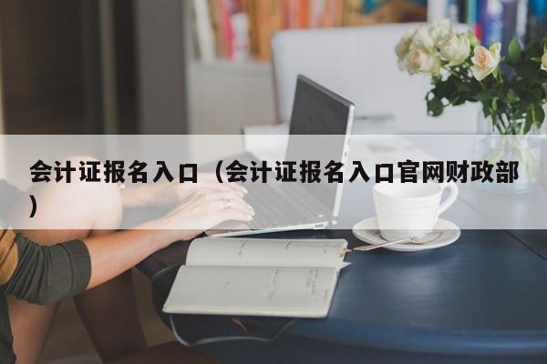 会计证报名入口（会计证报名入口官网财政部）