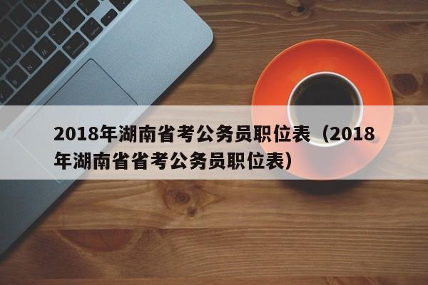 2018年湖南省考公务员职位表（2018年湖南省省考公务员职位表）