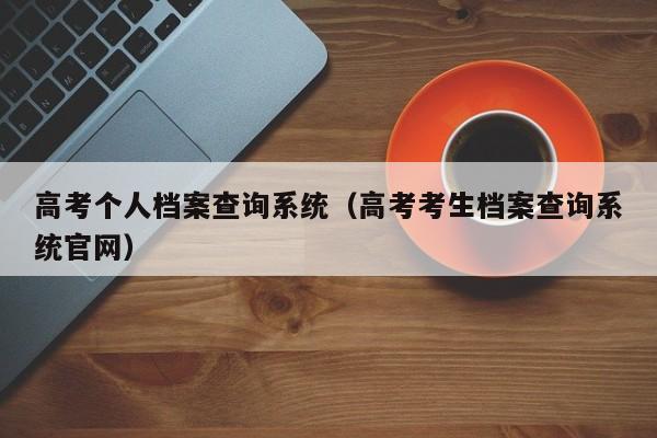 高考个人档案查询系统（高考考生档案查询系统官网）