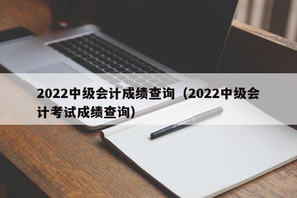 2022中级会计成绩查询（2022中级会计考试成绩查询）