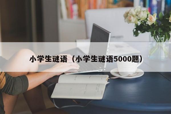 小学生谜语（小学生谜语5000题）