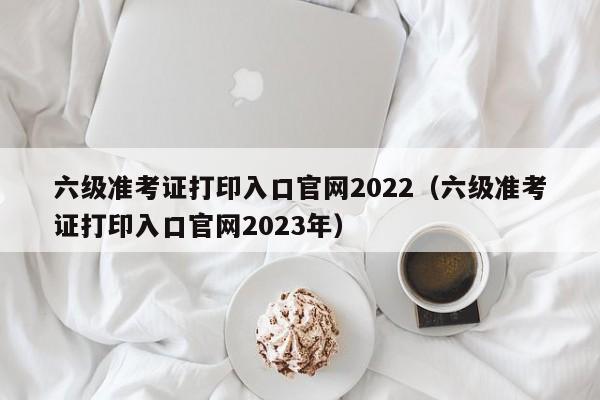 六级准考证打印入口官网2022（六级准考证打印入口官网2023年）