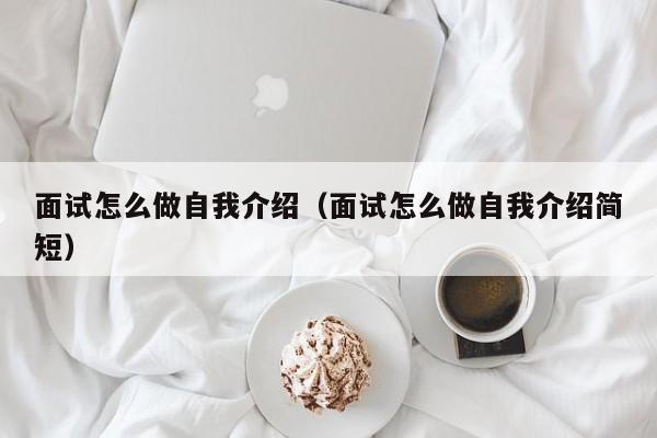 面试怎么做自我介绍（面试怎么做自我介绍简短）