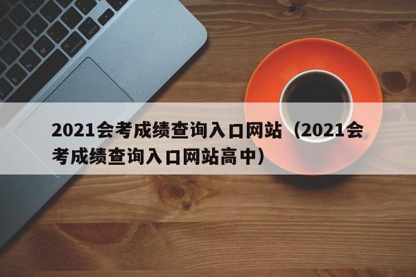 2021会考成绩查询入口网站（2021会考成绩查询入口网站高中）