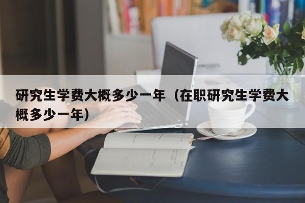 研究生学费大概多少一年（在职研究生学费大概多少一年）