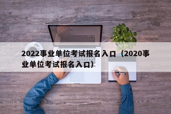 2022事业单位考试报名入口（2020事业单位考试报名入口）