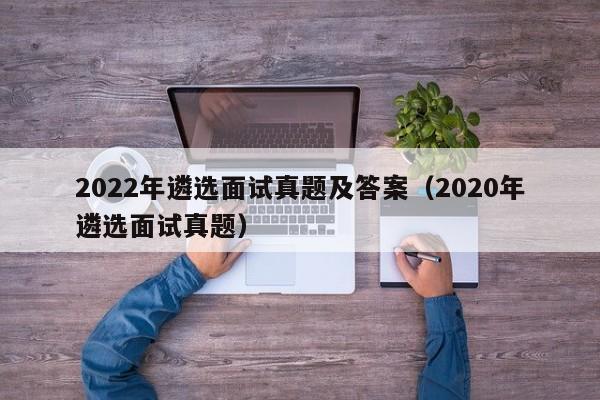 2022年遴选面试真题及答案（2020年遴选面试真题）