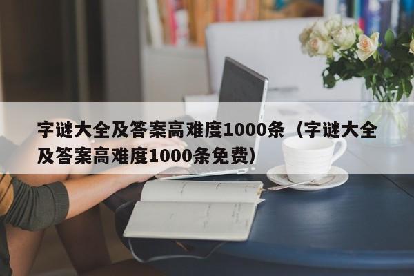 字谜大全及答案高难度1000条（字谜大全及答案高难度1000条免费）