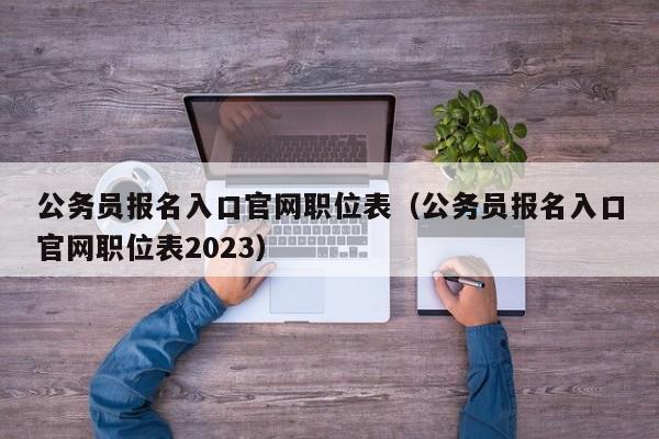 公务员报名入口官网职位表（公务员报名入口官网职位表2023）